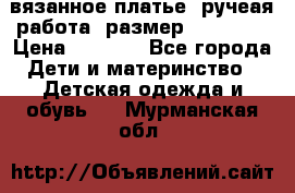 вязанное платье. ручеая работа. размер 116-122. › Цена ­ 4 800 - Все города Дети и материнство » Детская одежда и обувь   . Мурманская обл.
